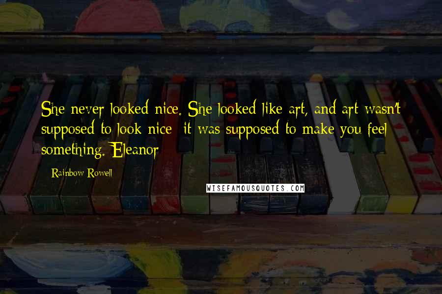 Rainbow Rowell Quotes: She never looked nice. She looked like art, and art wasn't supposed to look nice; it was supposed to make you feel something. Eleanor