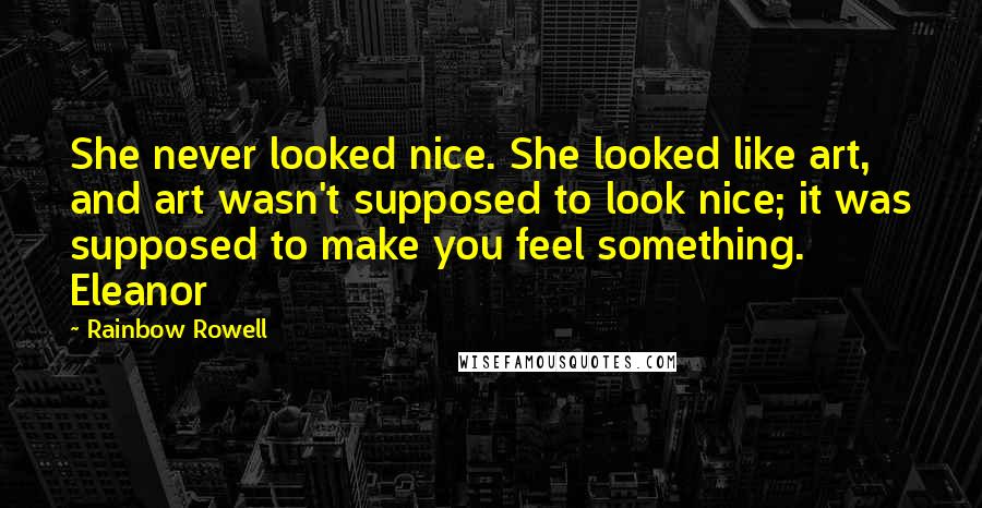 Rainbow Rowell Quotes: She never looked nice. She looked like art, and art wasn't supposed to look nice; it was supposed to make you feel something. Eleanor