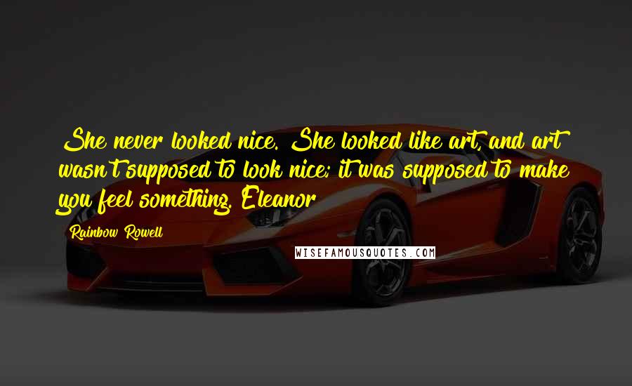 Rainbow Rowell Quotes: She never looked nice. She looked like art, and art wasn't supposed to look nice; it was supposed to make you feel something. Eleanor