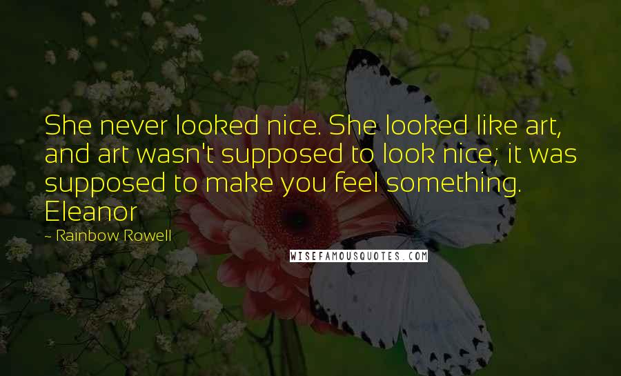 Rainbow Rowell Quotes: She never looked nice. She looked like art, and art wasn't supposed to look nice; it was supposed to make you feel something. Eleanor