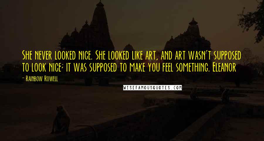 Rainbow Rowell Quotes: She never looked nice. She looked like art, and art wasn't supposed to look nice; it was supposed to make you feel something. Eleanor