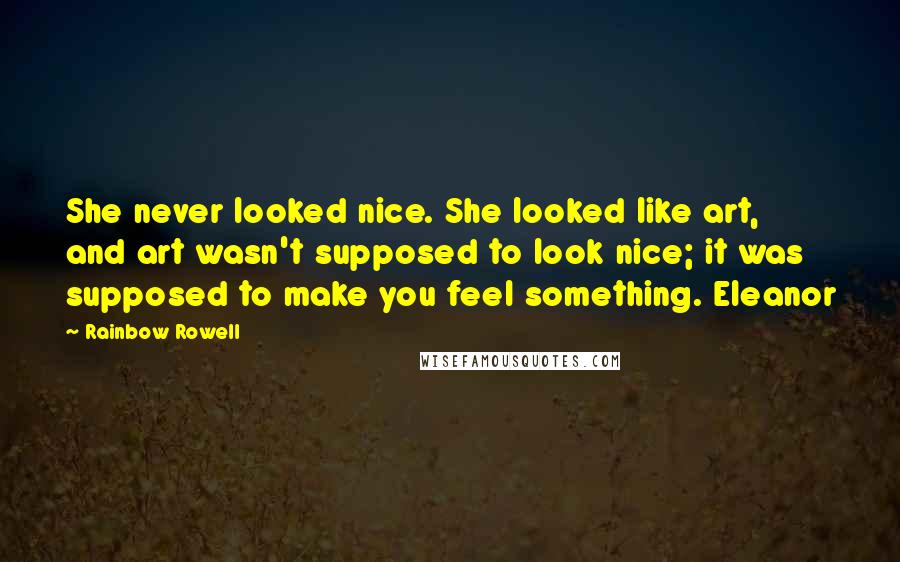 Rainbow Rowell Quotes: She never looked nice. She looked like art, and art wasn't supposed to look nice; it was supposed to make you feel something. Eleanor