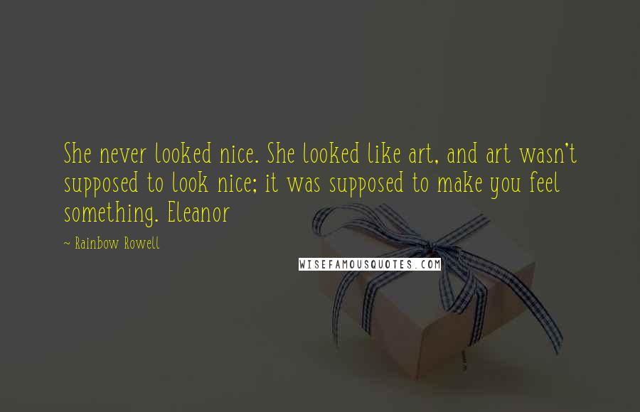 Rainbow Rowell Quotes: She never looked nice. She looked like art, and art wasn't supposed to look nice; it was supposed to make you feel something. Eleanor