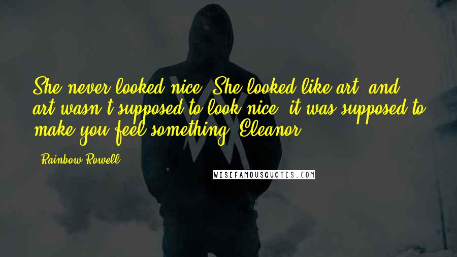 Rainbow Rowell Quotes: She never looked nice. She looked like art, and art wasn't supposed to look nice; it was supposed to make you feel something. Eleanor