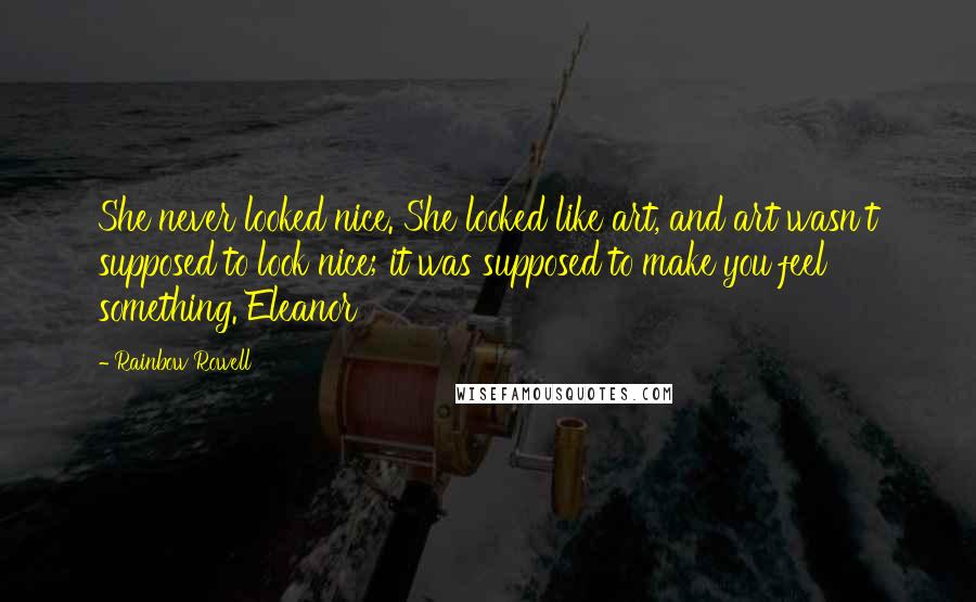 Rainbow Rowell Quotes: She never looked nice. She looked like art, and art wasn't supposed to look nice; it was supposed to make you feel something. Eleanor