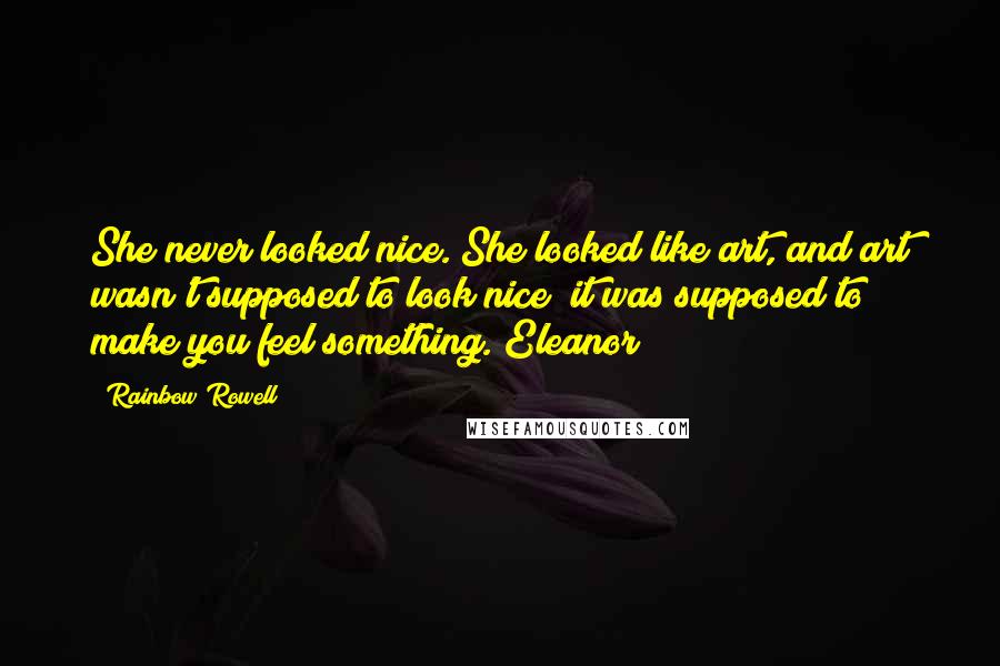 Rainbow Rowell Quotes: She never looked nice. She looked like art, and art wasn't supposed to look nice; it was supposed to make you feel something. Eleanor