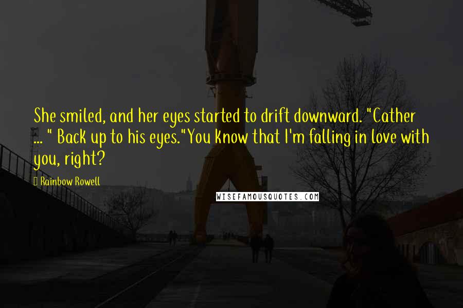 Rainbow Rowell Quotes: She smiled, and her eyes started to drift downward. "Cather ... " Back up to his eyes."You know that I'm falling in love with you, right?