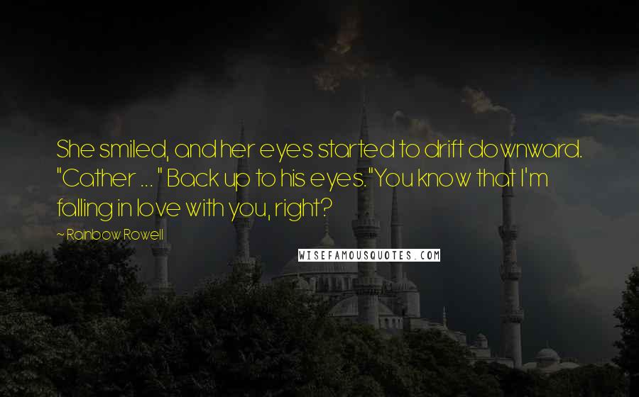 Rainbow Rowell Quotes: She smiled, and her eyes started to drift downward. "Cather ... " Back up to his eyes."You know that I'm falling in love with you, right?