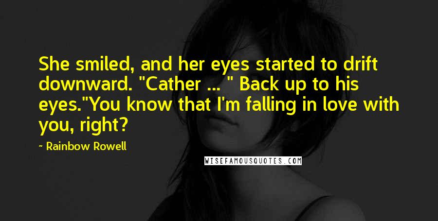 Rainbow Rowell Quotes: She smiled, and her eyes started to drift downward. "Cather ... " Back up to his eyes."You know that I'm falling in love with you, right?