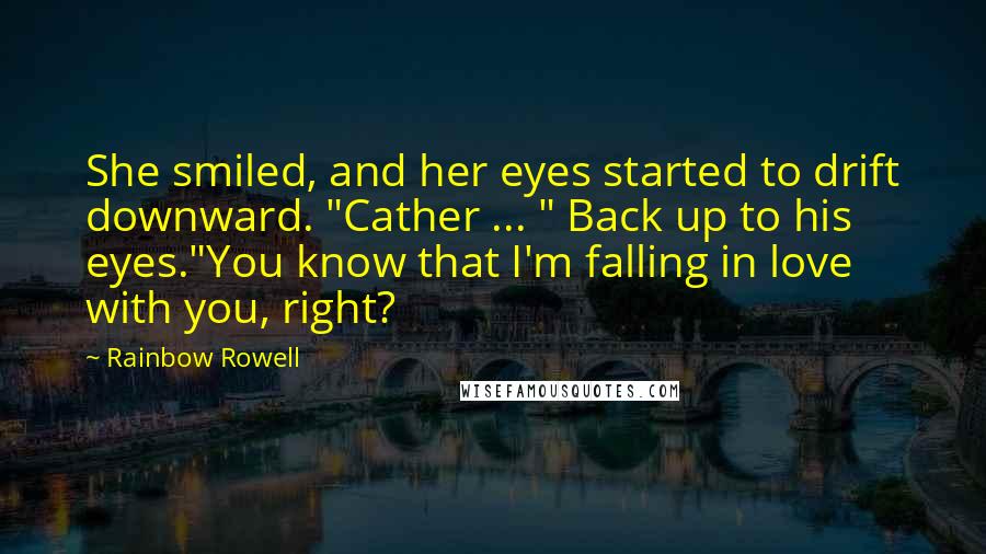 Rainbow Rowell Quotes: She smiled, and her eyes started to drift downward. "Cather ... " Back up to his eyes."You know that I'm falling in love with you, right?