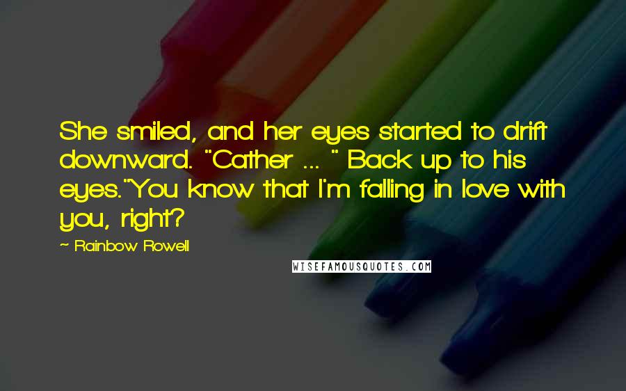 Rainbow Rowell Quotes: She smiled, and her eyes started to drift downward. "Cather ... " Back up to his eyes."You know that I'm falling in love with you, right?