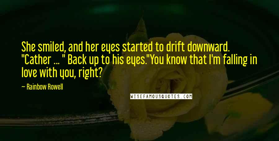 Rainbow Rowell Quotes: She smiled, and her eyes started to drift downward. "Cather ... " Back up to his eyes."You know that I'm falling in love with you, right?