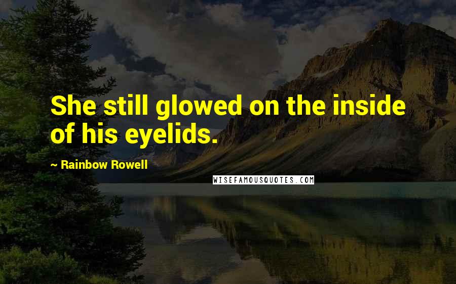 Rainbow Rowell Quotes: She still glowed on the inside of his eyelids.