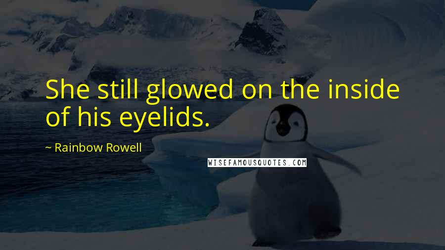 Rainbow Rowell Quotes: She still glowed on the inside of his eyelids.