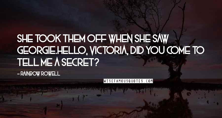 Rainbow Rowell Quotes: She took them off when she saw Georgie.Hello, Victoria, did you come to tell me a secret?