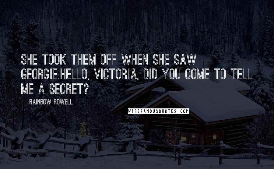 Rainbow Rowell Quotes: She took them off when she saw Georgie.Hello, Victoria, did you come to tell me a secret?