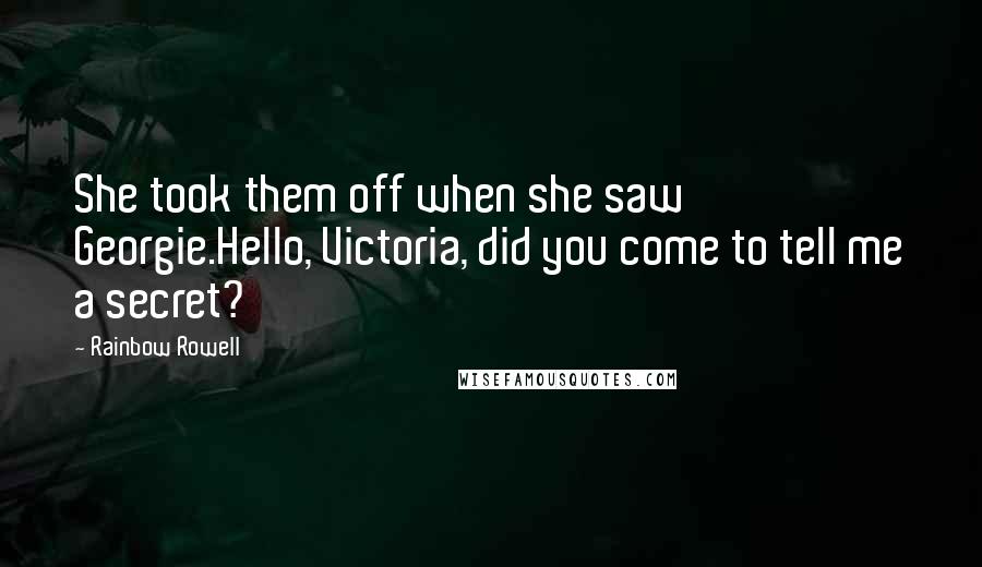 Rainbow Rowell Quotes: She took them off when she saw Georgie.Hello, Victoria, did you come to tell me a secret?