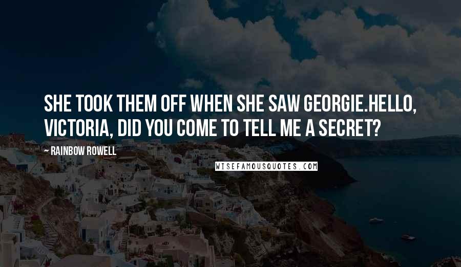 Rainbow Rowell Quotes: She took them off when she saw Georgie.Hello, Victoria, did you come to tell me a secret?