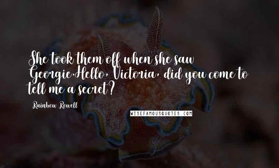 Rainbow Rowell Quotes: She took them off when she saw Georgie.Hello, Victoria, did you come to tell me a secret?