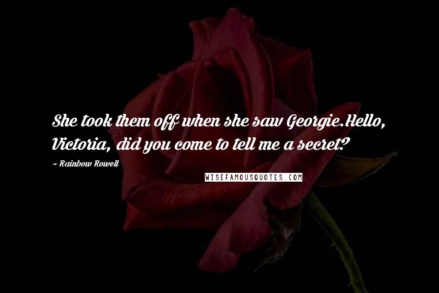 Rainbow Rowell Quotes: She took them off when she saw Georgie.Hello, Victoria, did you come to tell me a secret?