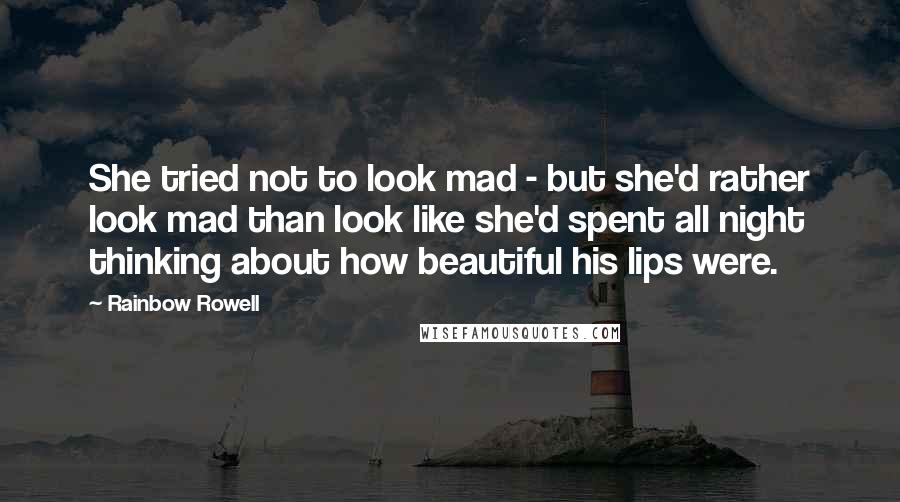 Rainbow Rowell Quotes: She tried not to look mad - but she'd rather look mad than look like she'd spent all night thinking about how beautiful his lips were.