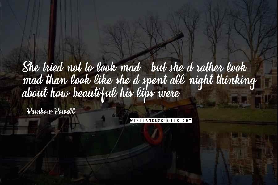 Rainbow Rowell Quotes: She tried not to look mad - but she'd rather look mad than look like she'd spent all night thinking about how beautiful his lips were.