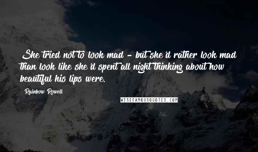 Rainbow Rowell Quotes: She tried not to look mad - but she'd rather look mad than look like she'd spent all night thinking about how beautiful his lips were.