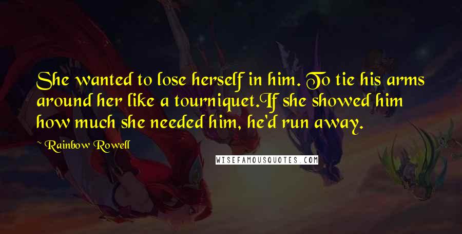 Rainbow Rowell Quotes: She wanted to lose herself in him. To tie his arms around her like a tourniquet.If she showed him how much she needed him, he'd run away.