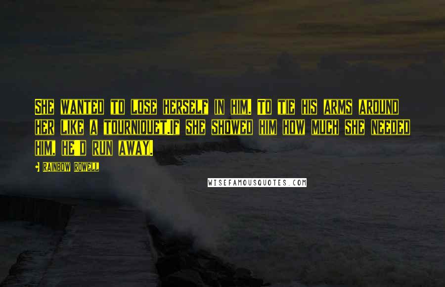 Rainbow Rowell Quotes: She wanted to lose herself in him. To tie his arms around her like a tourniquet.If she showed him how much she needed him, he'd run away.