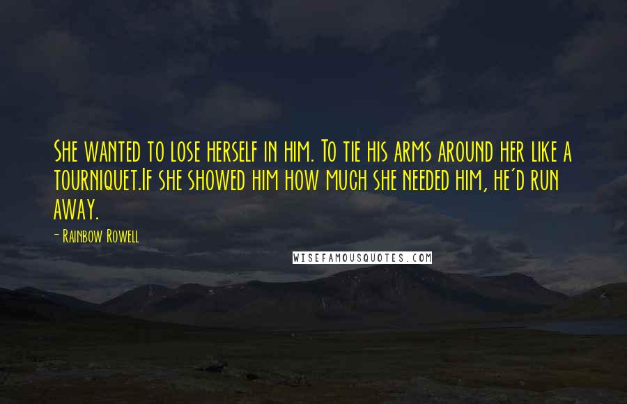 Rainbow Rowell Quotes: She wanted to lose herself in him. To tie his arms around her like a tourniquet.If she showed him how much she needed him, he'd run away.