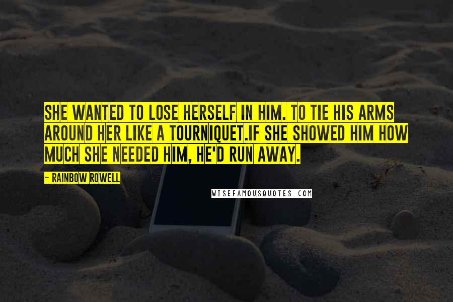 Rainbow Rowell Quotes: She wanted to lose herself in him. To tie his arms around her like a tourniquet.If she showed him how much she needed him, he'd run away.