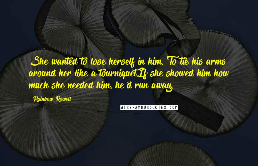 Rainbow Rowell Quotes: She wanted to lose herself in him. To tie his arms around her like a tourniquet.If she showed him how much she needed him, he'd run away.