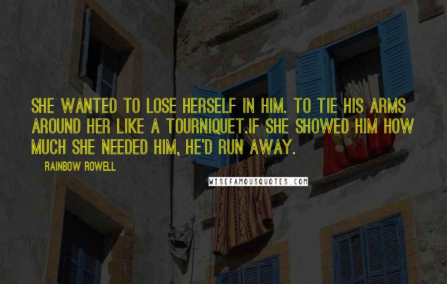 Rainbow Rowell Quotes: She wanted to lose herself in him. To tie his arms around her like a tourniquet.If she showed him how much she needed him, he'd run away.