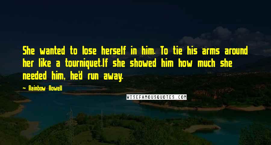 Rainbow Rowell Quotes: She wanted to lose herself in him. To tie his arms around her like a tourniquet.If she showed him how much she needed him, he'd run away.