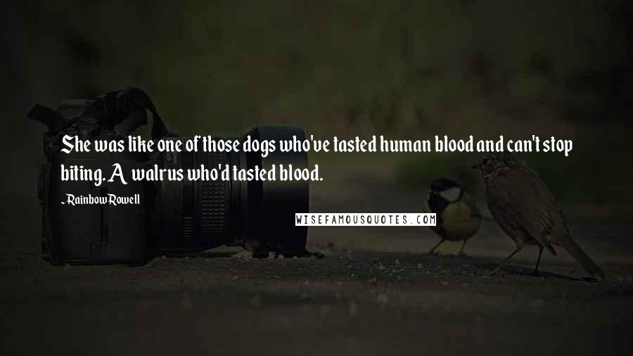 Rainbow Rowell Quotes: She was like one of those dogs who've tasted human blood and can't stop biting. A walrus who'd tasted blood.