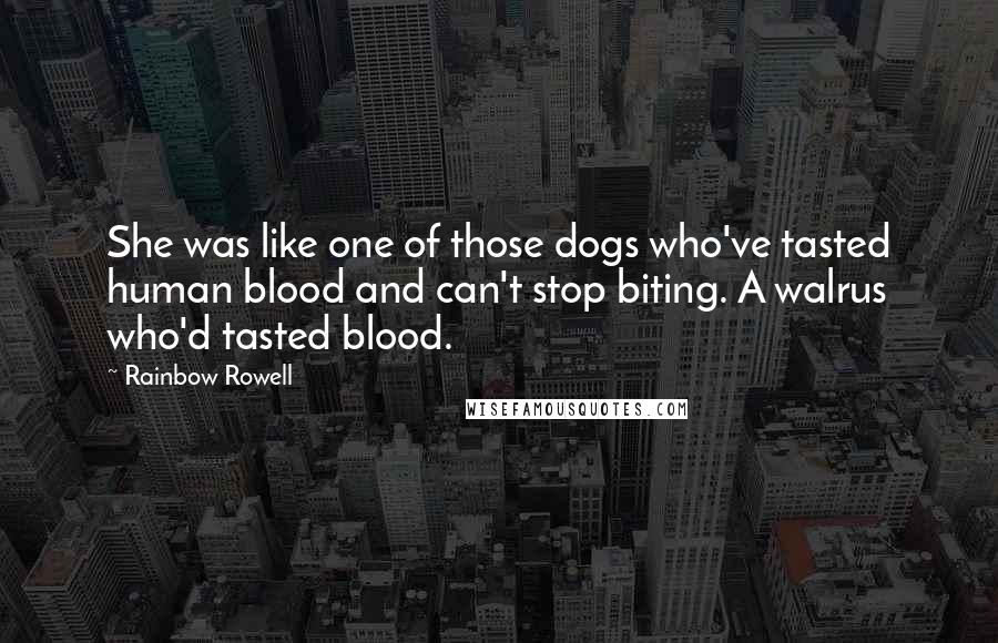 Rainbow Rowell Quotes: She was like one of those dogs who've tasted human blood and can't stop biting. A walrus who'd tasted blood.