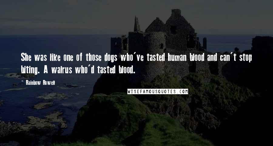 Rainbow Rowell Quotes: She was like one of those dogs who've tasted human blood and can't stop biting. A walrus who'd tasted blood.