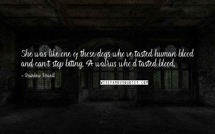 Rainbow Rowell Quotes: She was like one of those dogs who've tasted human blood and can't stop biting. A walrus who'd tasted blood.