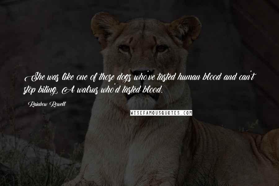 Rainbow Rowell Quotes: She was like one of those dogs who've tasted human blood and can't stop biting. A walrus who'd tasted blood.