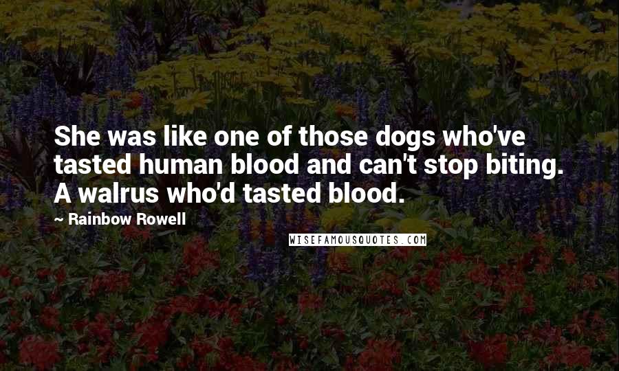 Rainbow Rowell Quotes: She was like one of those dogs who've tasted human blood and can't stop biting. A walrus who'd tasted blood.