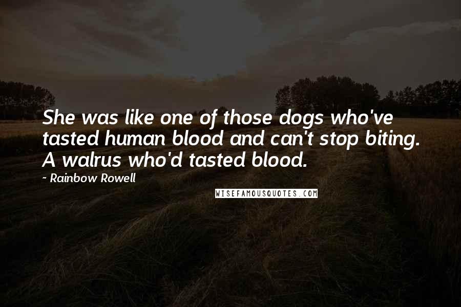 Rainbow Rowell Quotes: She was like one of those dogs who've tasted human blood and can't stop biting. A walrus who'd tasted blood.