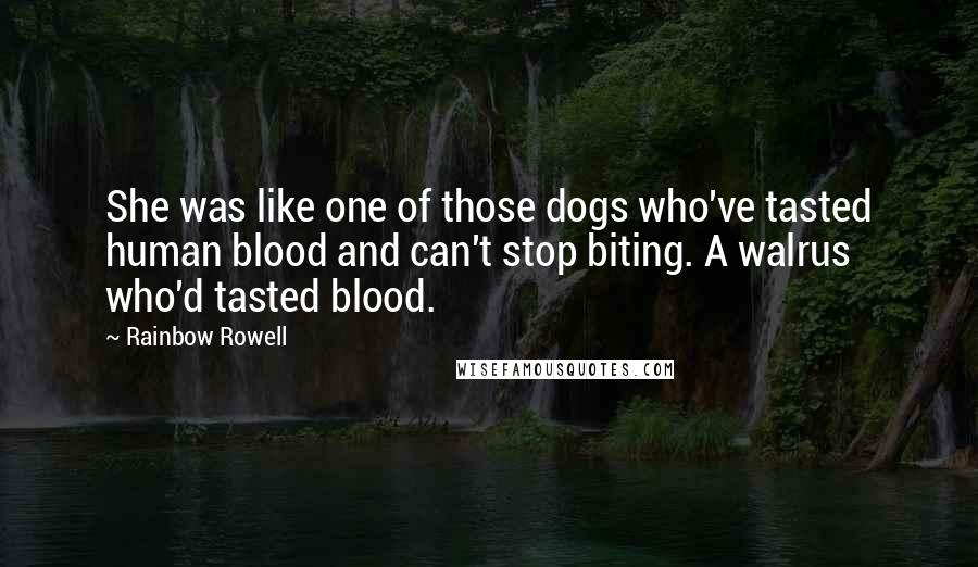 Rainbow Rowell Quotes: She was like one of those dogs who've tasted human blood and can't stop biting. A walrus who'd tasted blood.