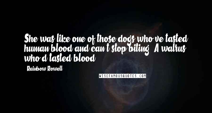 Rainbow Rowell Quotes: She was like one of those dogs who've tasted human blood and can't stop biting. A walrus who'd tasted blood.