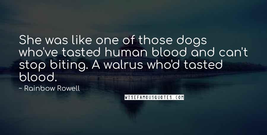 Rainbow Rowell Quotes: She was like one of those dogs who've tasted human blood and can't stop biting. A walrus who'd tasted blood.