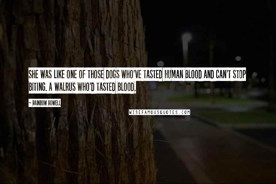 Rainbow Rowell Quotes: She was like one of those dogs who've tasted human blood and can't stop biting. A walrus who'd tasted blood.
