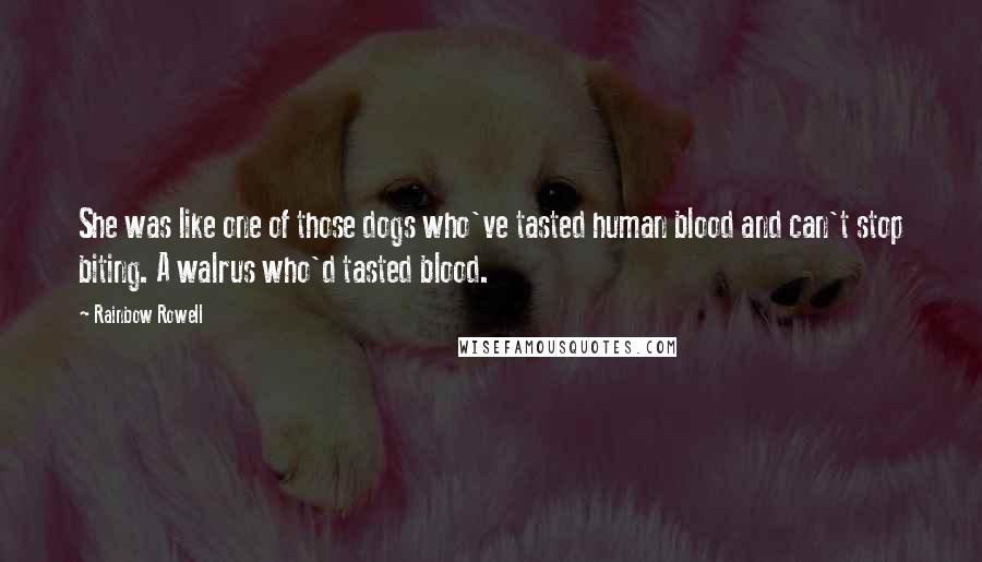 Rainbow Rowell Quotes: She was like one of those dogs who've tasted human blood and can't stop biting. A walrus who'd tasted blood.