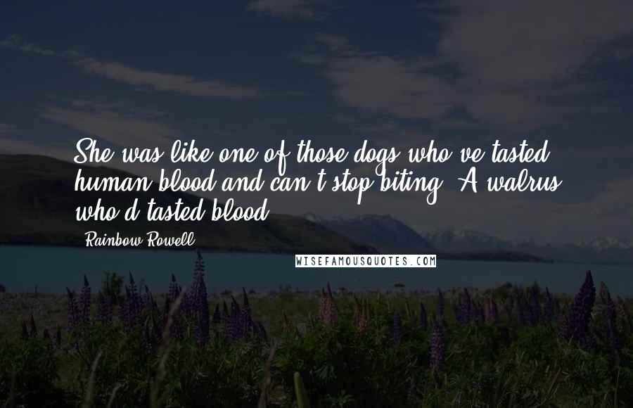 Rainbow Rowell Quotes: She was like one of those dogs who've tasted human blood and can't stop biting. A walrus who'd tasted blood.