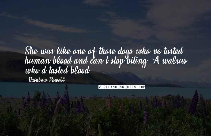 Rainbow Rowell Quotes: She was like one of those dogs who've tasted human blood and can't stop biting. A walrus who'd tasted blood.