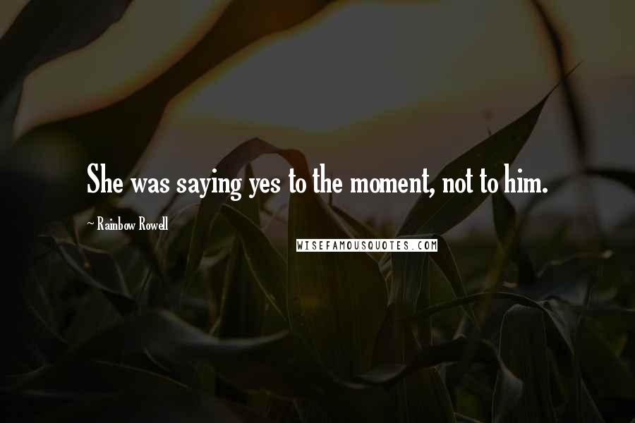Rainbow Rowell Quotes: She was saying yes to the moment, not to him.