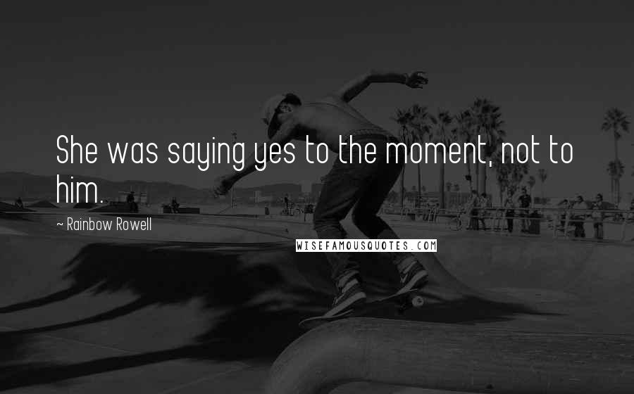 Rainbow Rowell Quotes: She was saying yes to the moment, not to him.